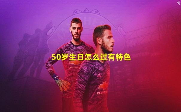 50岁生日怎么过有特色