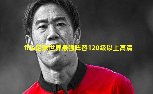 fifa足球世界最强阵容120级以上高清