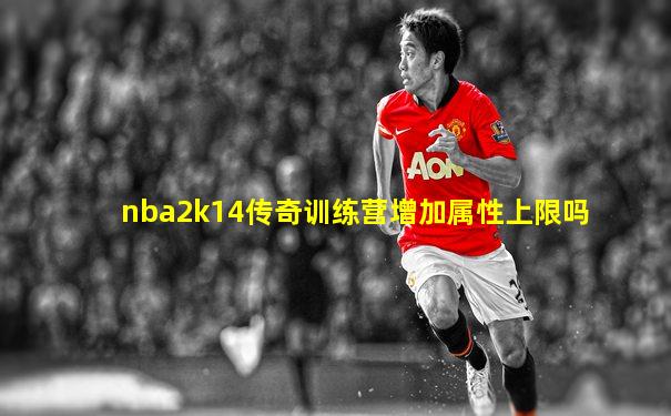 nba2k14传奇训练营增加属性上限吗