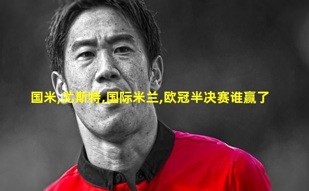 国米,尤斯特,国际米兰,欧冠半决赛谁赢了