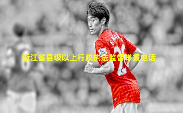 浙江省县级以上行政执法监督举报电话