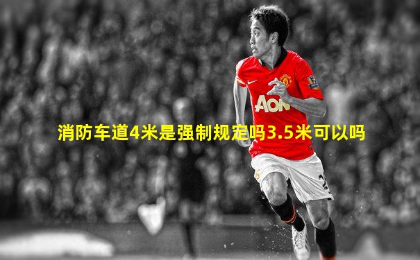 消防车道4米是强制规定吗3.5米可以吗